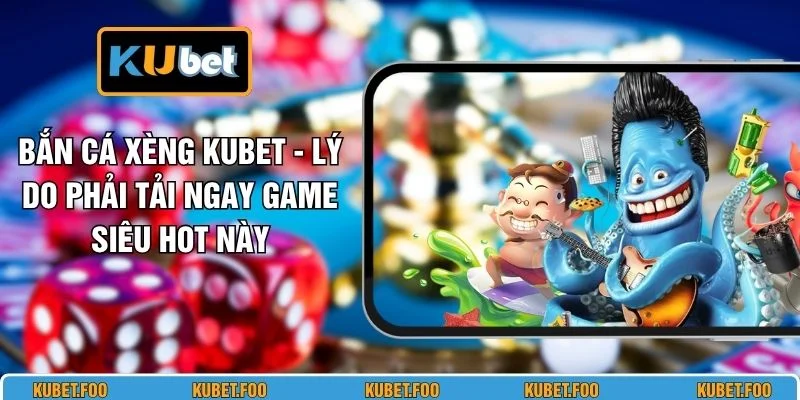 Bắn Cá Xèng KUBET - Lý Do Phải Tải Ngay Game Siêu Hot Này