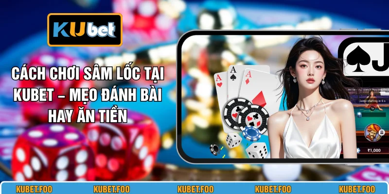 Cách Chơi Sâm Lốc Tại KUBET – Mẹo Đánh Bài Hay Ăn Tiền