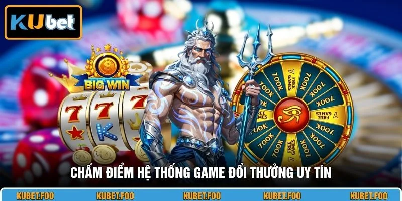 Chấm điểm hệ thống game đổi thưởng uy tín