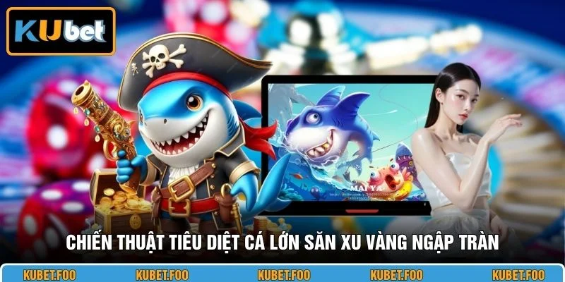 Chiến thuật tiêu diệt cá lớn săn xu vàng ngập tràn