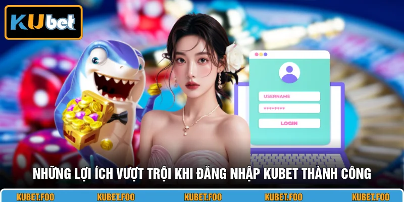 Những lợi ích vượt trội khi đăng nhập KUBET thành công